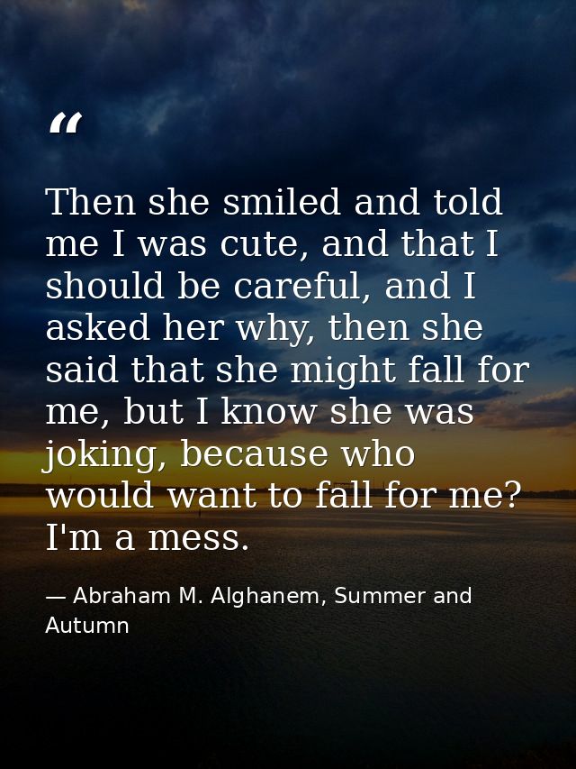 Then she smiled and told me I was cute, and that I should be careful, and I asked her why, then she said that she might  — Abraham M. Alghanem, Summer and Autumn