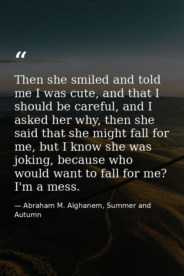 Then she smiled and told me I was cute, and that I should be careful, and I asked her why, then she said that she might  — Abraham M. Alghanem, Summer and Autumn