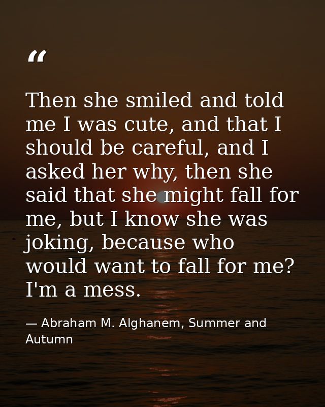 Then she smiled and told me I was cute, and that I should be careful, and I asked her why, then she said that she might  — Abraham M. Alghanem, Summer and Autumn