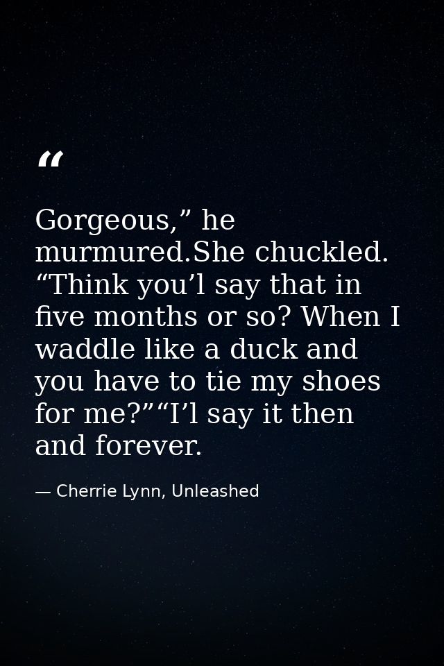 Gorgeous,” he murmured.She chuckled. “Think you’l say that in five months or so? When I waddle like a duck and you have  — Cherrie Lynn, Unleashed
