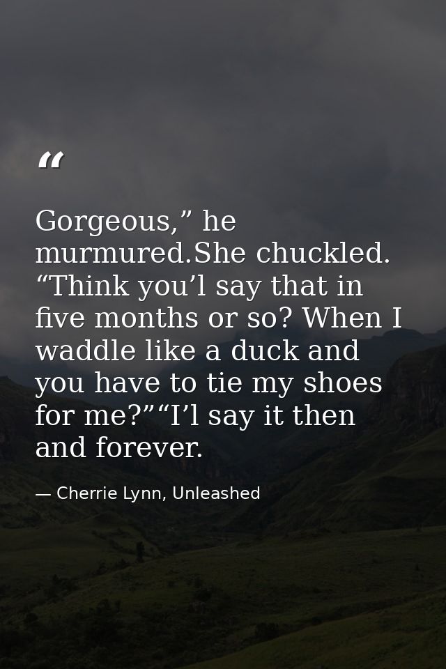 Gorgeous,” he murmured.She chuckled. “Think you’l say that in five months or so? When I waddle like a duck and you have  — Cherrie Lynn, Unleashed