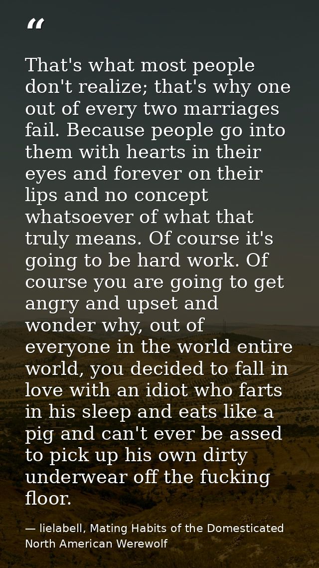 That's what most people don't realize; that's why one out of every two marriages fail. Because people go into them with  — lielabell, Mating Habits of the Domesticated North American Werewolf