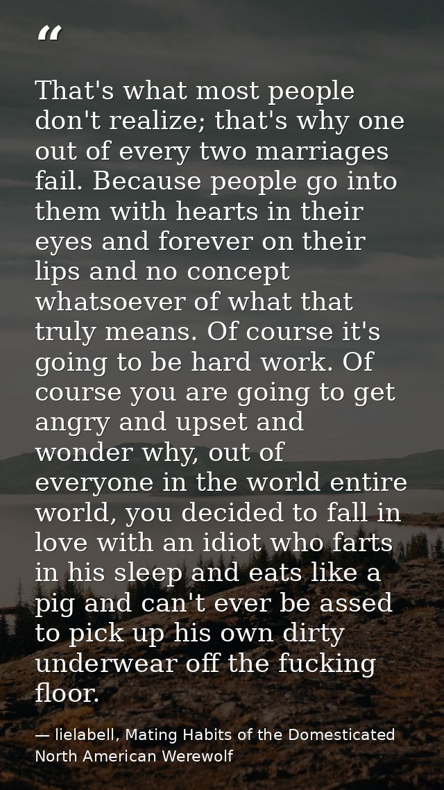 That's what most people don't realize; that's why one out of every two marriages fail. Because people go into them with  — lielabell, Mating Habits of the Domesticated North American Werewolf