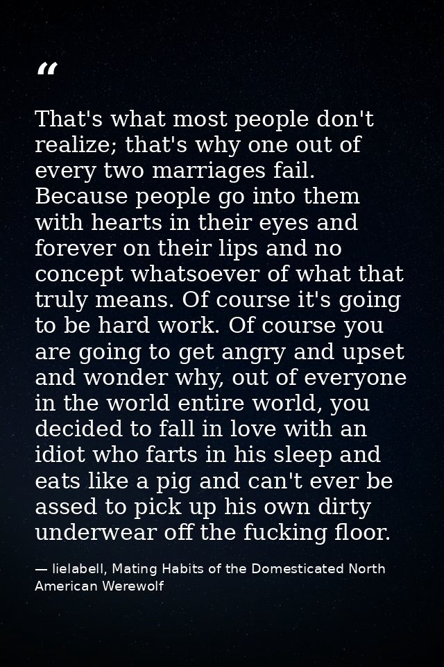 That's what most people don't realize; that's why one out of every two marriages fail. Because people go into them with  — lielabell, Mating Habits of the Domesticated North American Werewolf