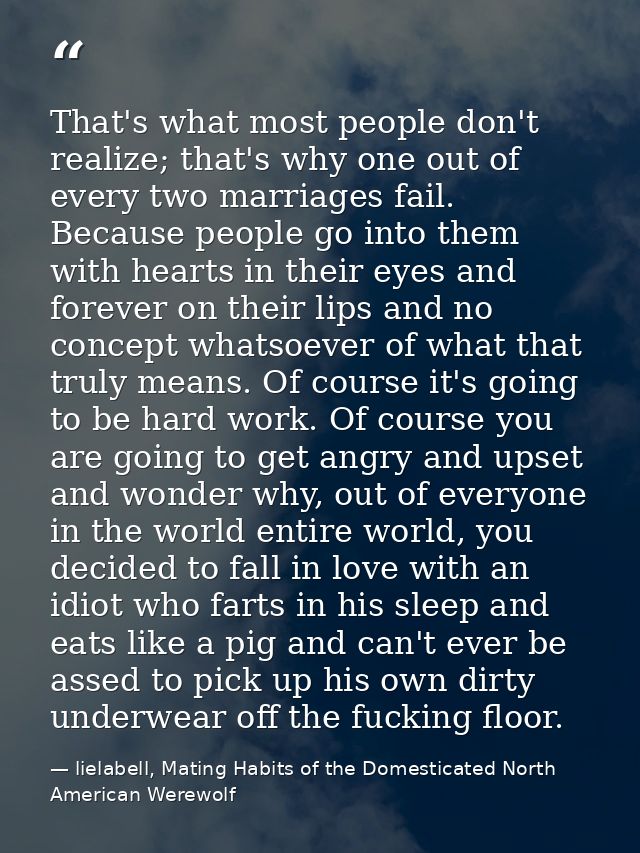 That's what most people don't realize; that's why one out of every two marriages fail. Because people go into them with  — lielabell, Mating Habits of the Domesticated North American Werewolf