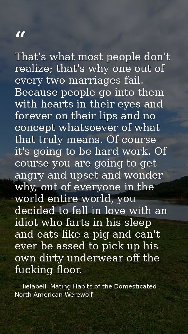 That's what most people don't realize; that's why one out of every two marriages fail. Because people go into them with  — lielabell, Mating Habits of the Domesticated North American Werewolf