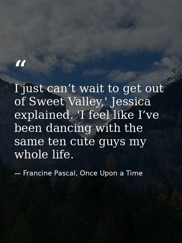 I just can’t wait to get out of Sweet Valley,' Jessica explained. 'I feel like I’ve been dancing with the same ten cute  — Francine Pascal, Once Upon a Time
