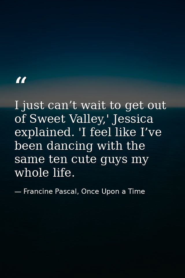 I just can’t wait to get out of Sweet Valley,' Jessica explained. 'I feel like I’ve been dancing with the same ten cute  — Francine Pascal, Once Upon a Time