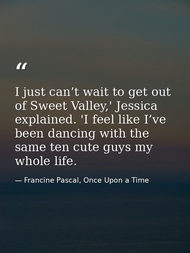 I just can’t wait to get out of Sweet Valley,' Jessica explained. 'I feel like I’ve been dancing with the same ten cute  — Francine Pascal, Once Upon a Time