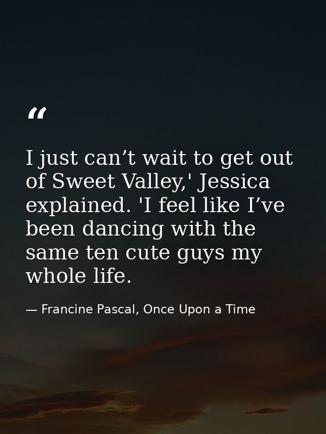 I just can’t wait to get out of Sweet Valley,' Jessica explained. 'I feel like I’ve been dancing with the same ten cute  — Francine Pascal, Once Upon a Time