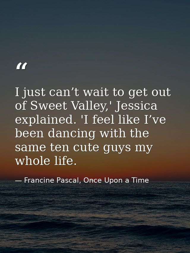 I just can’t wait to get out of Sweet Valley,' Jessica explained. 'I feel like I’ve been dancing with the same ten cute  — Francine Pascal, Once Upon a Time