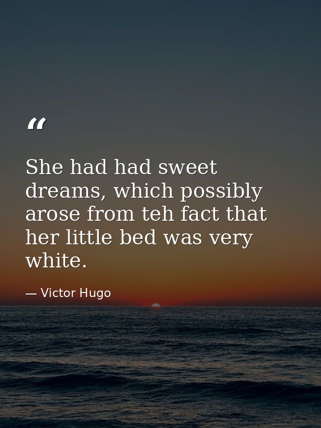She had had sweet dreams, which possibly arose from teh fact that her little bed was very white. — Victor Hugo