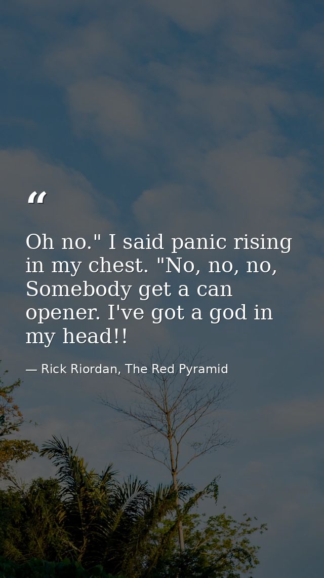 Oh no." I said panic rising in my chest. "No, no, no, Somebody get a can opener. I've got a god in my head!! — Rick Riordan, The Red Pyramid