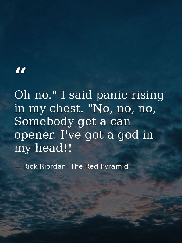 Oh no." I said panic rising in my chest. "No, no, no, Somebody get a can opener. I've got a god in my head!! — Rick Riordan, The Red Pyramid