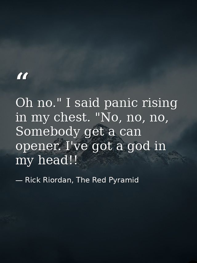 Oh no." I said panic rising in my chest. "No, no, no, Somebody get a can opener. I've got a god in my head!! — Rick Riordan, The Red Pyramid