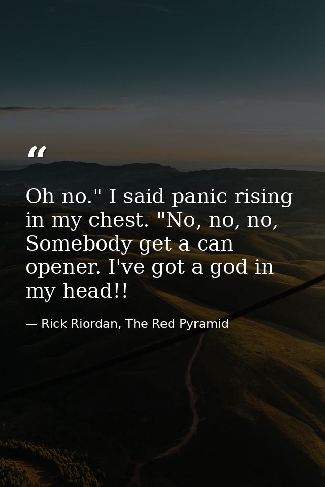 Oh no." I said panic rising in my chest. "No, no, no, Somebody get a can opener. I've got a god in my head!! — Rick Riordan, The Red Pyramid