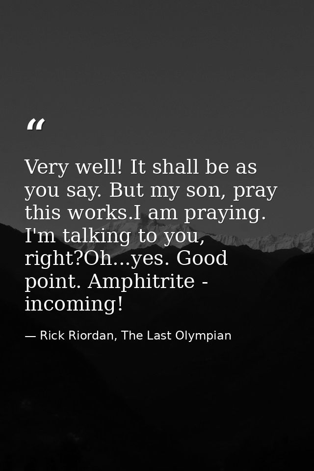 Very well! It shall be as you say. But my son, pray this works.I am praying. I'm talking to you, right?Oh...yes. Good po — Rick Riordan, The Last Olympian