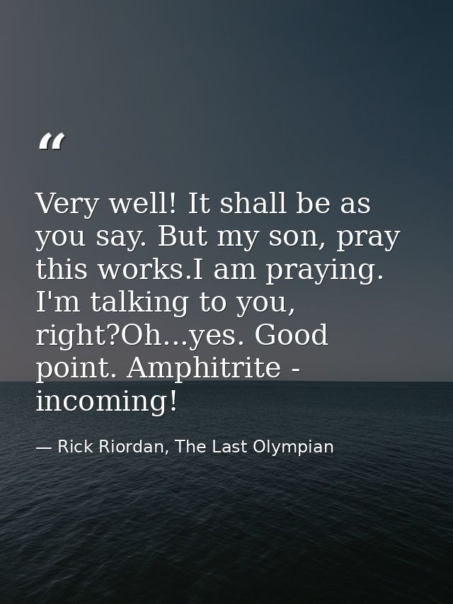Very well! It shall be as you say. But my son, pray this works.I am praying. I'm talking to you, right?Oh...yes. Good po — Rick Riordan, The Last Olympian