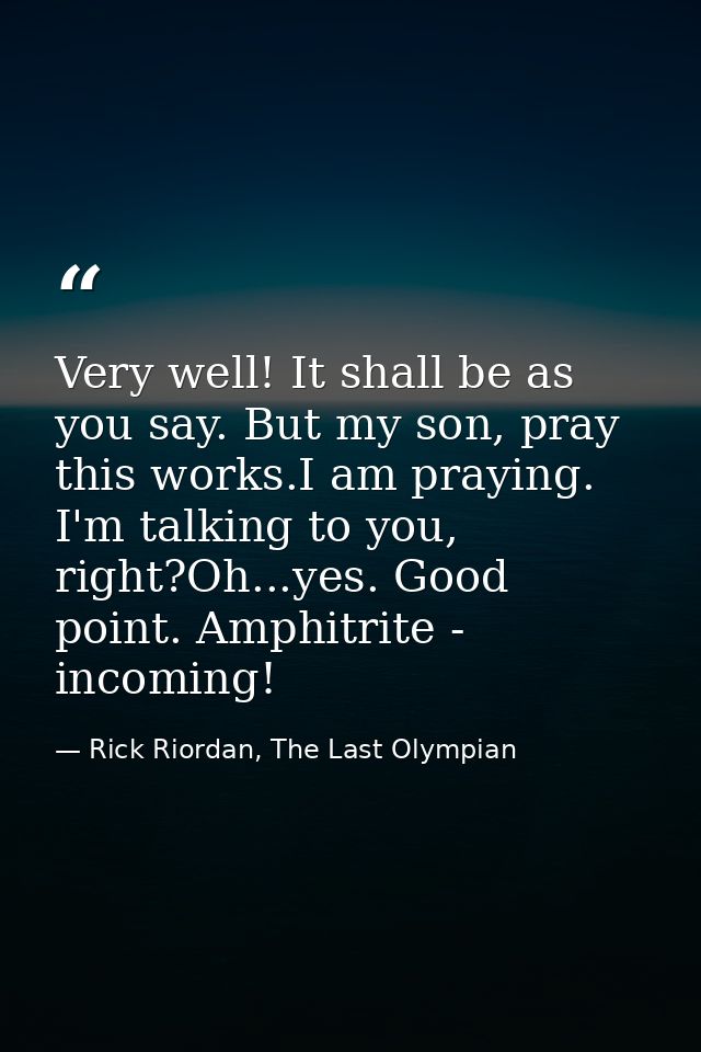 Very well! It shall be as you say. But my son, pray this works.I am praying. I'm talking to you, right?Oh...yes. Good po — Rick Riordan, The Last Olympian
