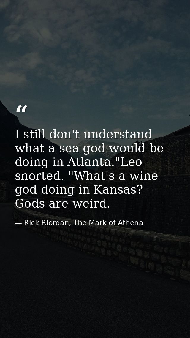 I still don't understand what a sea god would be doing in Atlanta."Leo snorted. "What's a wine god doing in Kansas? Gods — Rick Riordan, The Mark of Athena