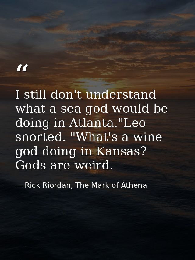 I still don't understand what a sea god would be doing in Atlanta."Leo snorted. "What's a wine god doing in Kansas? Gods — Rick Riordan, The Mark of Athena