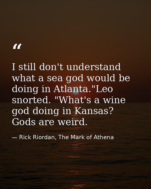 I still don't understand what a sea god would be doing in Atlanta."Leo snorted. "What's a wine god doing in Kansas? Gods — Rick Riordan, The Mark of Athena