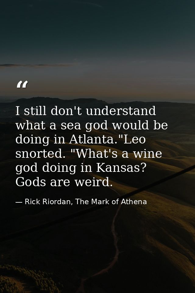 I still don't understand what a sea god would be doing in Atlanta."Leo snorted. "What's a wine god doing in Kansas? Gods — Rick Riordan, The Mark of Athena