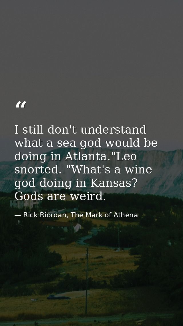 I still don't understand what a sea god would be doing in Atlanta."Leo snorted. "What's a wine god doing in Kansas? Gods — Rick Riordan, The Mark of Athena