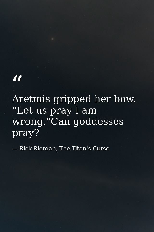 Aretmis gripped her bow. “Let us pray I am wrong.”Can goddesses pray? — Rick Riordan, The Titan's Curse