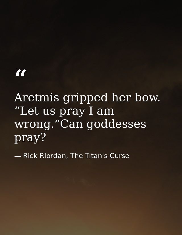 Aretmis gripped her bow. “Let us pray I am wrong.”Can goddesses pray? — Rick Riordan, The Titan's Curse