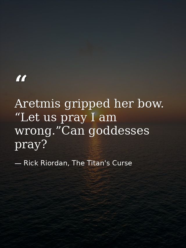 Aretmis gripped her bow. “Let us pray I am wrong.”Can goddesses pray? — Rick Riordan, The Titan's Curse