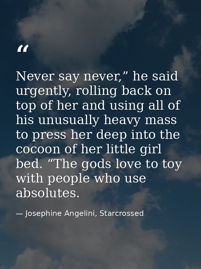 Never say never,” he said urgently, rolling back on top of her and using all of his unusually heavy mass to press her de — Josephine Angelini, Starcrossed