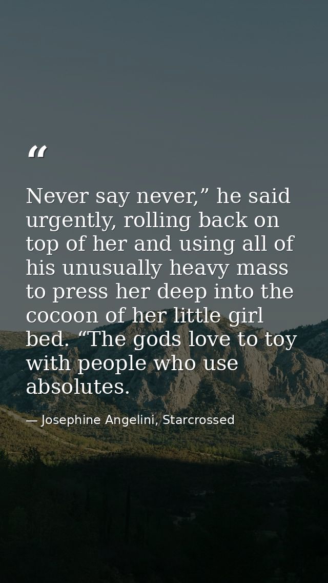 Never say never,” he said urgently, rolling back on top of her and using all of his unusually heavy mass to press her de — Josephine Angelini, Starcrossed