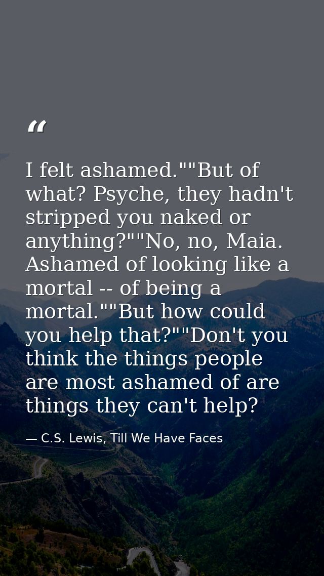 I felt ashamed.""But of what? Psyche, they hadn't stripped you naked or anything?""No, no, Maia. Ashamed of looking like — C.S. Lewis, Till We Have Faces