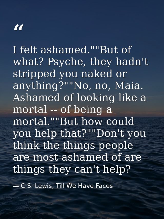 I felt ashamed.""But of what? Psyche, they hadn't stripped you naked or anything?""No, no, Maia. Ashamed of looking like — C.S. Lewis, Till We Have Faces