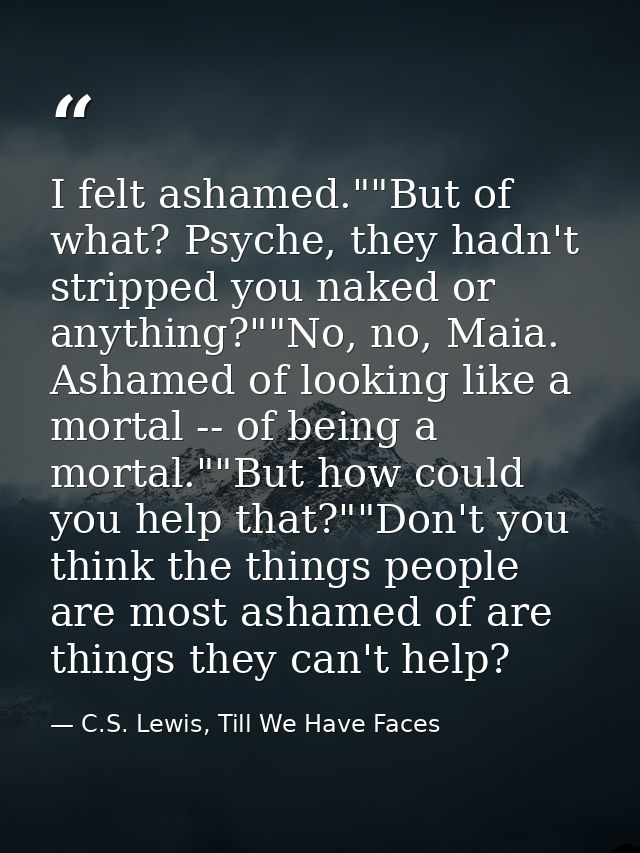 I felt ashamed.""But of what? Psyche, they hadn't stripped you naked or anything?""No, no, Maia. Ashamed of looking like — C.S. Lewis, Till We Have Faces