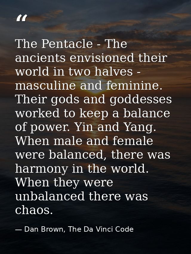 The Pentacle - The ancients envisioned their world in two halves - masculine and feminine. Their gods and goddesses work — Dan Brown, The Da Vinci Code