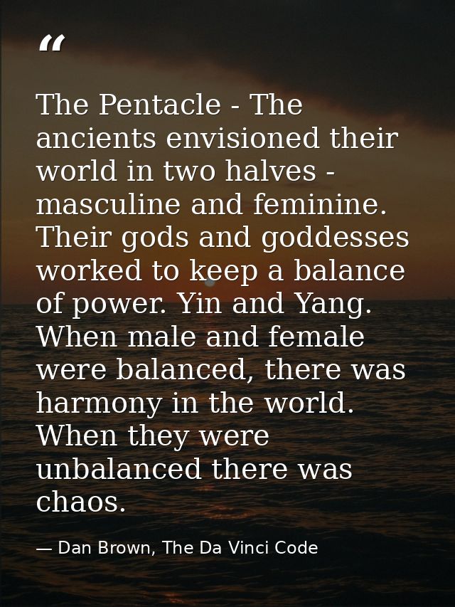 The Pentacle - The ancients envisioned their world in two halves - masculine and feminine. Their gods and goddesses work — Dan Brown, The Da Vinci Code