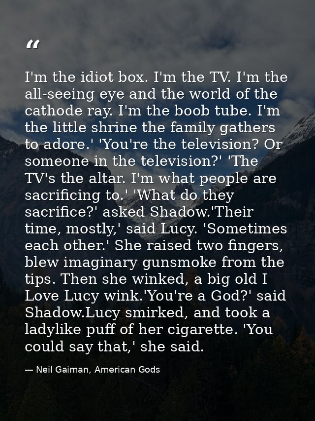 I'm the idiot box. I'm the TV. I'm the all-seeing eye and the world of the cathode ray. I'm the boob tube. I'm the littl — Neil Gaiman, American Gods