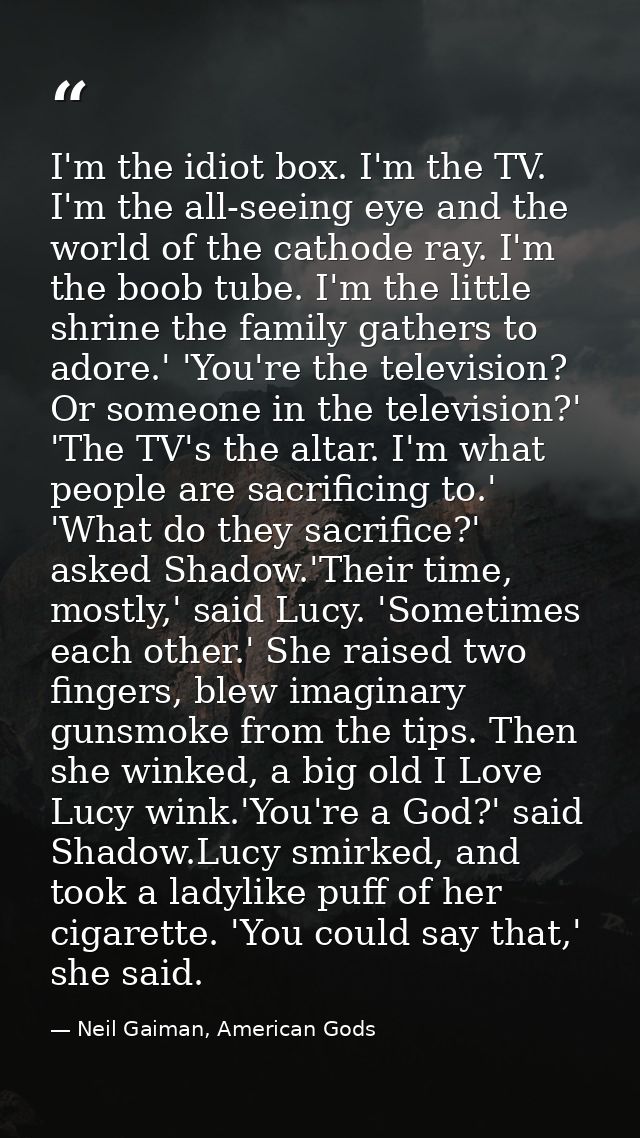 I'm the idiot box. I'm the TV. I'm the all-seeing eye and the world of the cathode ray. I'm the boob tube. I'm the littl — Neil Gaiman, American Gods