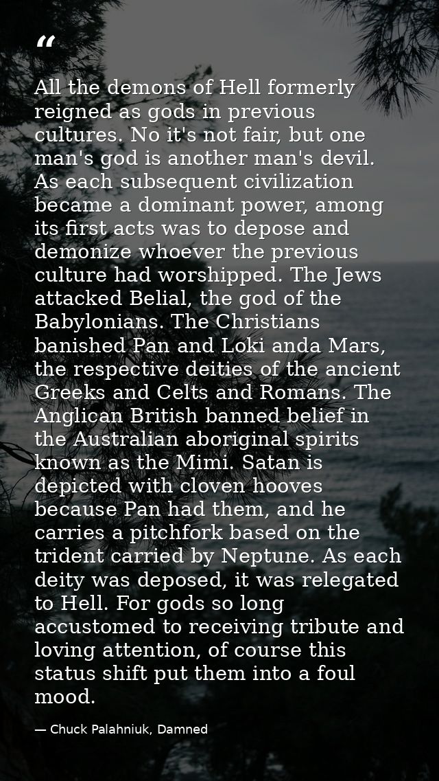 All the demons of Hell formerly reigned as gods in previous cultures. No it's not fair, but one man's god is another man — Chuck Palahniuk, Damned