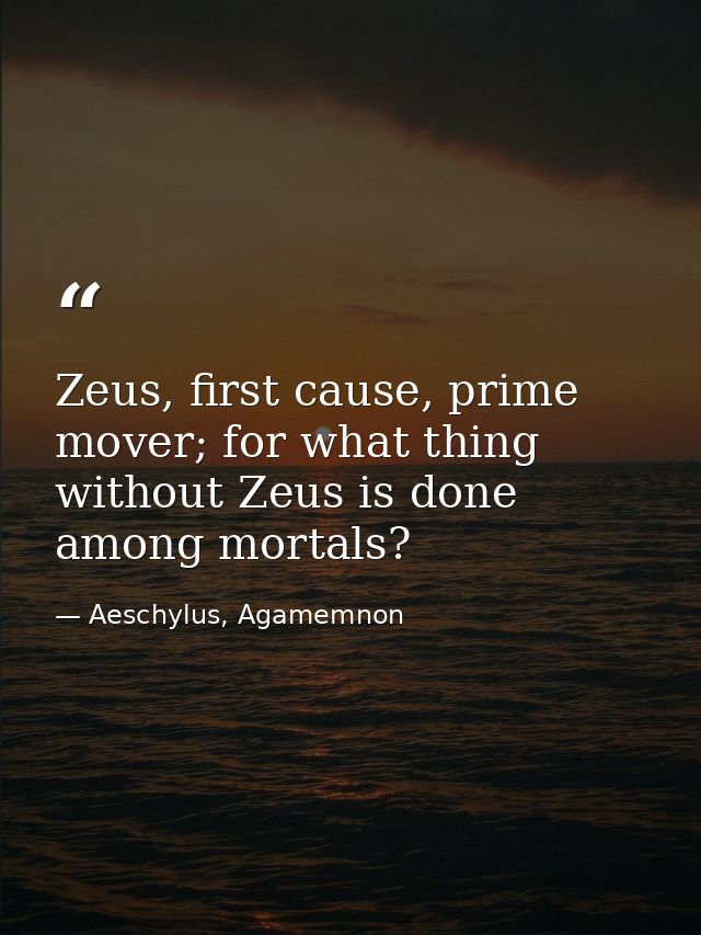 Zeus, first cause, prime mover; for what thing without Zeus is done among mortals? — Aeschylus, Agamemnon