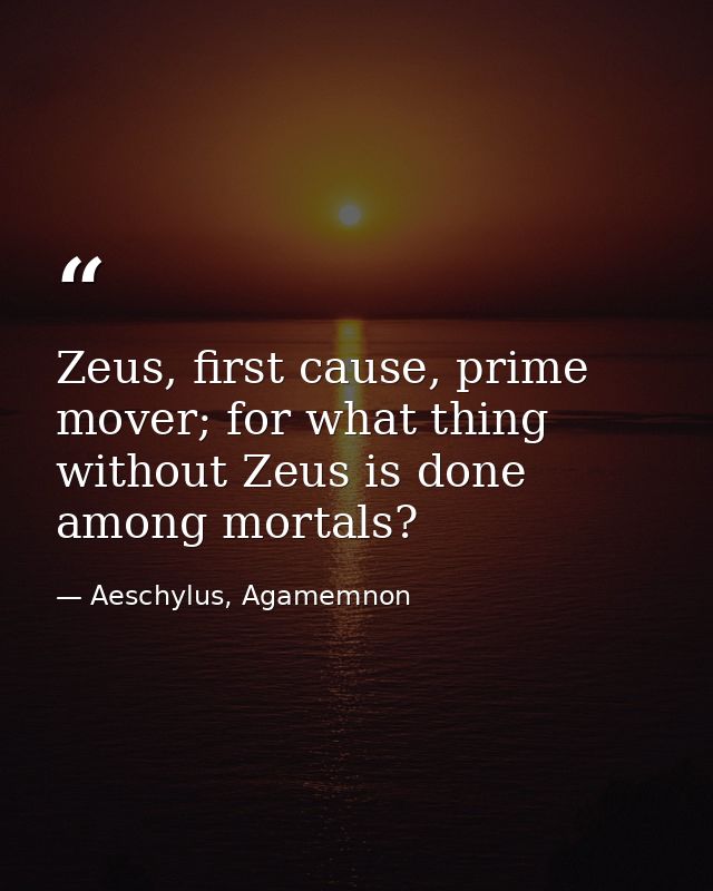 Zeus, first cause, prime mover; for what thing without Zeus is done among mortals? — Aeschylus, Agamemnon