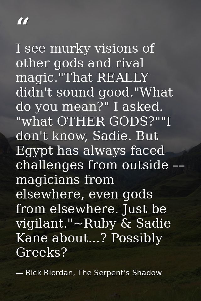 I see murky visions of other gods and rival magic."That REALLY didn't sound good."What do you mean?" I asked. "what OTHE — Rick Riordan, The Serpent's Shadow