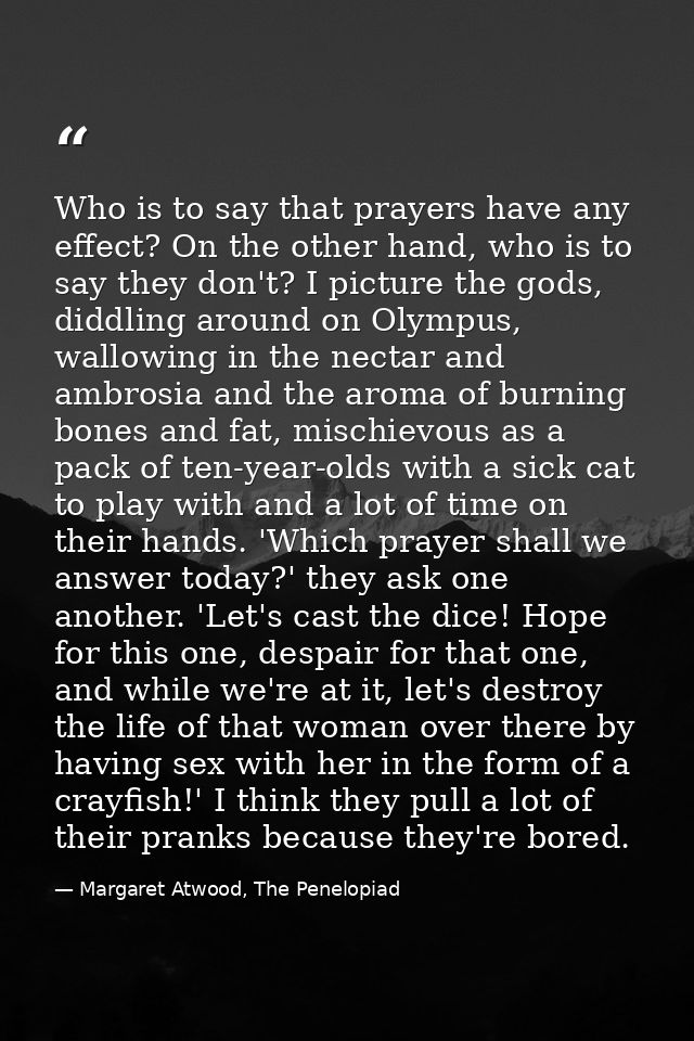 Who is to say that prayers have any effect? On the other hand, who is to say they don't? I picture the gods, diddling ar — Margaret Atwood, The Penelopiad