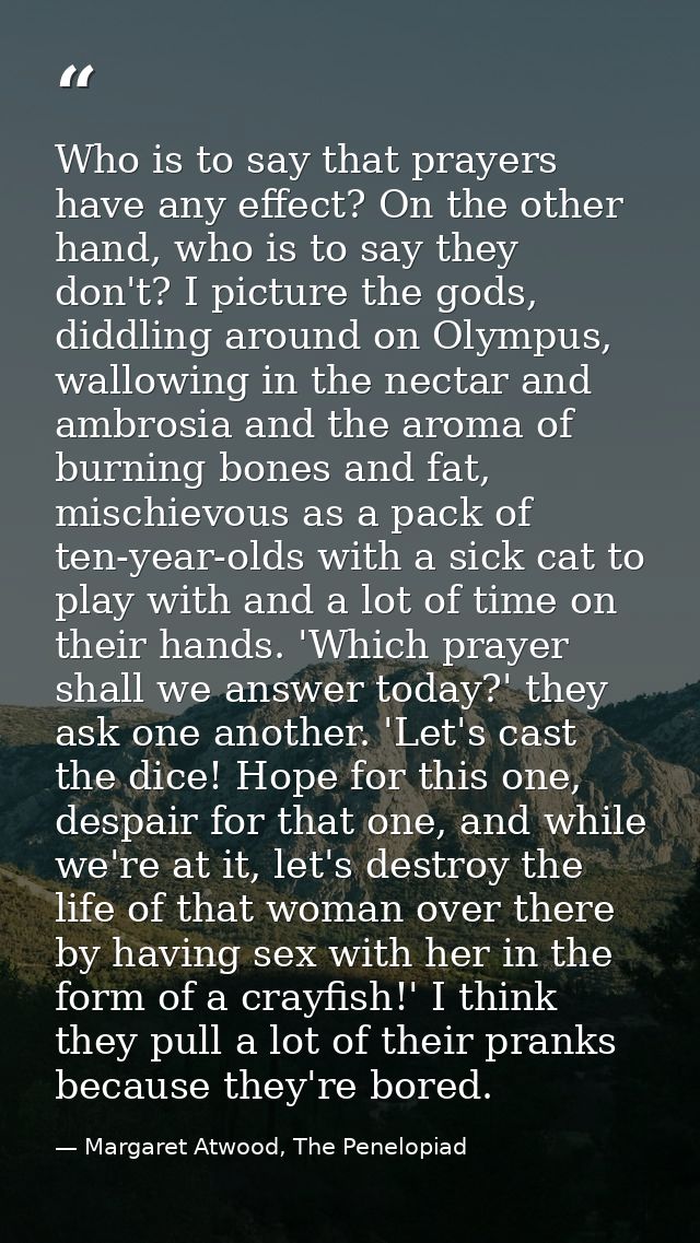 Who is to say that prayers have any effect? On the other hand, who is to say they don't? I picture the gods, diddling ar — Margaret Atwood, The Penelopiad