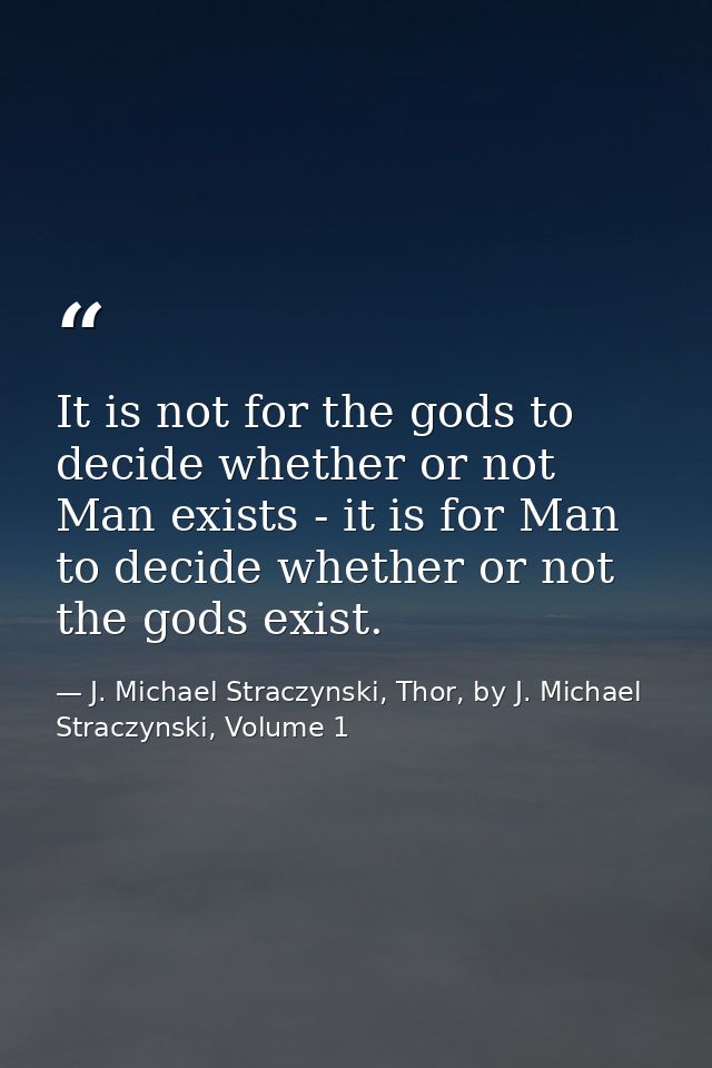 It is not for the gods to decide whether or not Man exists - it is for Man to decide whether or not the gods exist. — J. Michael Straczynski, Thor, by J. Michael Straczynski, Volume 1
