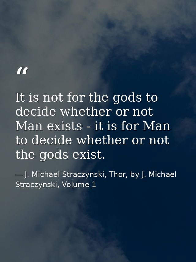 It is not for the gods to decide whether or not Man exists - it is for Man to decide whether or not the gods exist. — J. Michael Straczynski, Thor, by J. Michael Straczynski, Volume 1