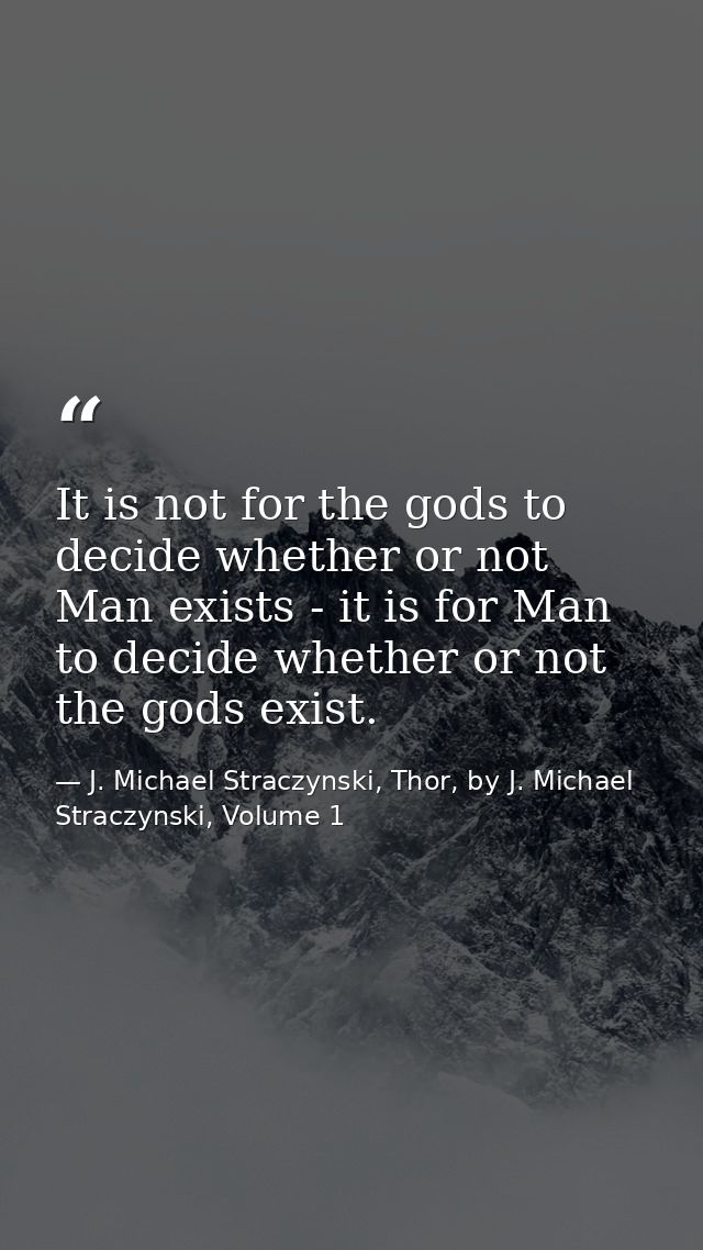 It is not for the gods to decide whether or not Man exists - it is for Man to decide whether or not the gods exist. — J. Michael Straczynski, Thor, by J. Michael Straczynski, Volume 1