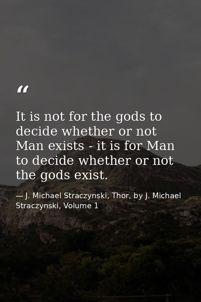 It is not for the gods to decide whether or not Man exists - it is for Man to decide whether or not the gods exist. — J. Michael Straczynski, Thor, by J. Michael Straczynski, Volume 1